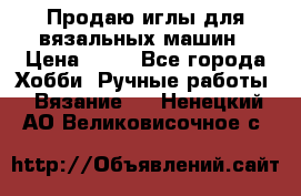Продаю иглы для вязальных машин › Цена ­ 15 - Все города Хобби. Ручные работы » Вязание   . Ненецкий АО,Великовисочное с.